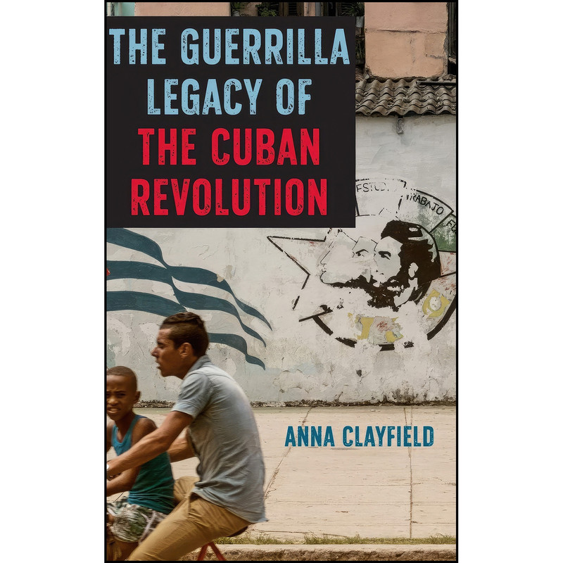 کتاب The Guerrilla Legacy of the Cuban Revolution اثر Anna Clayfield انتشارات University of Florida Press کتاب The Guerrilla Legacy of the Cuban Revolution اثر Anna Clayfield انتشارات University of Florida Press