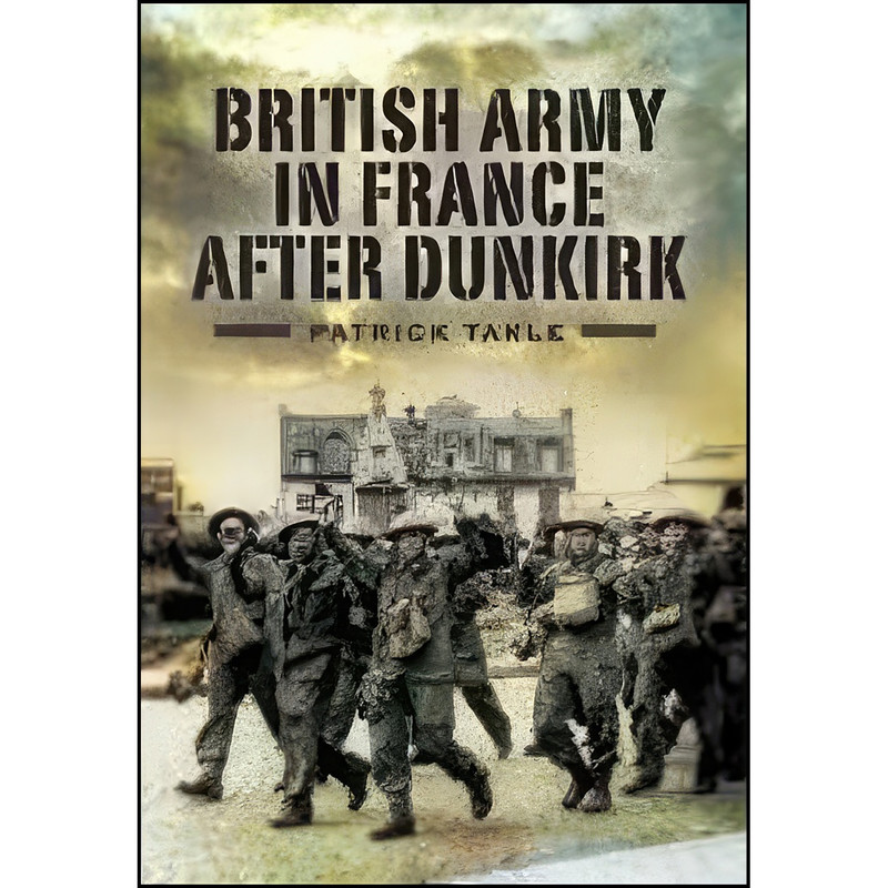 کتاب The British Army in France After Dunkirk اثر Patrick Takle انتشارات Pen and Sword Military کتاب The British Army in France After Dunkirk اثر Patrick Takle انتشارات Pen and Sword Military
