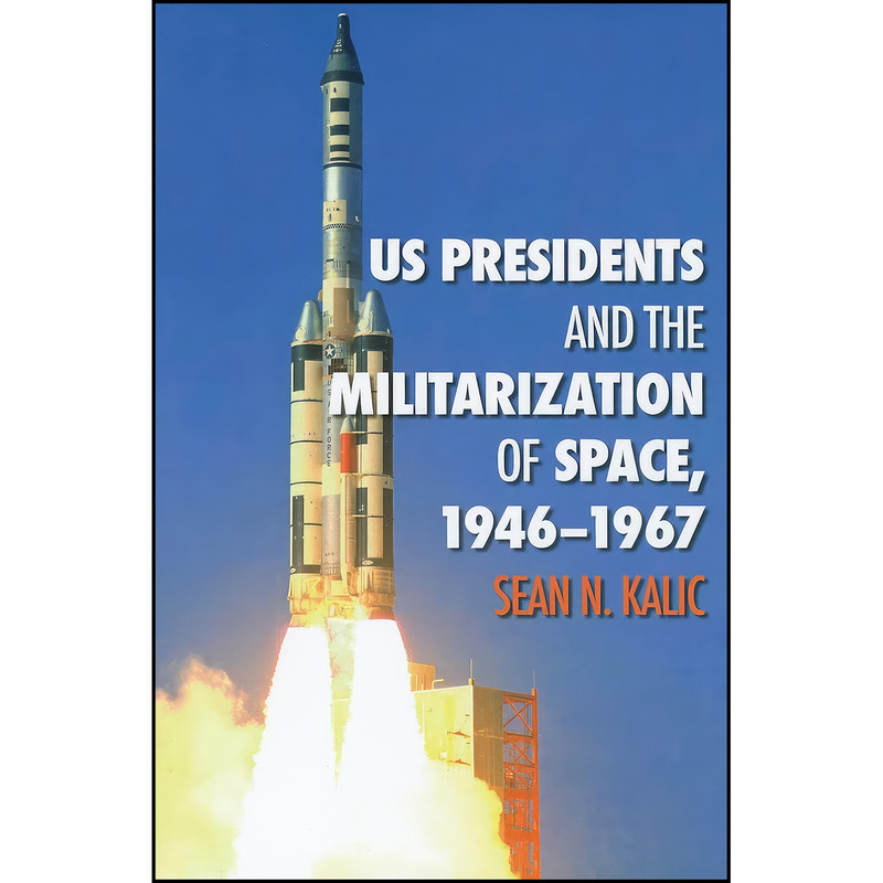 کتاب US Presidents and the Militarization of Space, 1946-1967 اثر Sean N. Kalic انتشارات Texas A&M University Press کتاب US Presidents and the Militarization of Space, 1946-1967 اثر Sean N. Kalic انتشارات Texas A&M University Press
