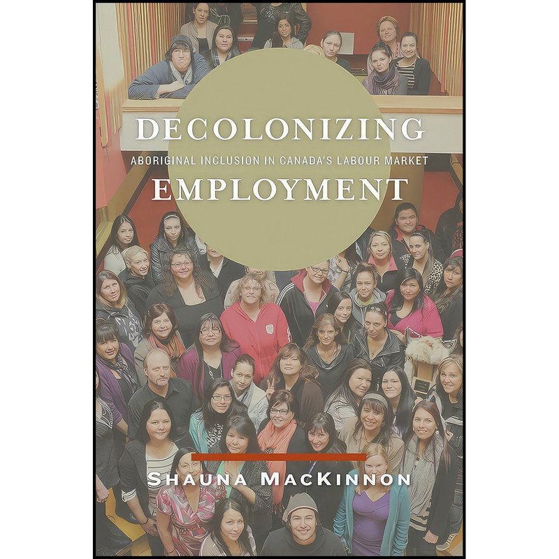 کتاب Decolonizing Employment اثر Shauna MacKinnon انتشارات University of Manitoba Press کتاب Decolonizing Employment اثر Shauna MacKinnon انتشارات University of Manitoba Press