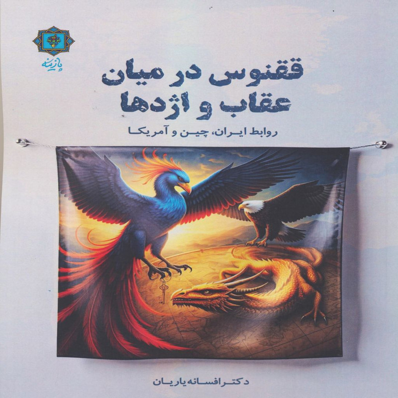 کتاب ققنوس در میان عقاب و اژدها روابط ایران،چین و امریکا اثر افسانه یاریان انتشارات پازینه